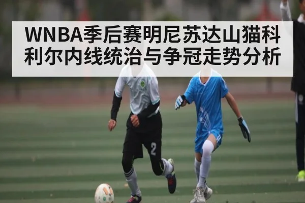 WNBA季后赛明尼苏达山猫科利尔内线统治与争冠走势分析