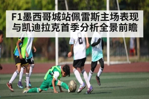 F1墨西哥城站佩雷斯主场表现与凯迪拉克首季分析全景前瞻
