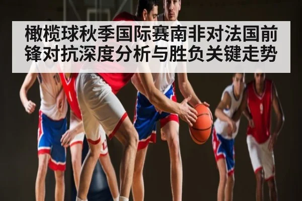 橄榄球秋季国际赛南非对法国前锋对抗深度分析与胜负关键走势