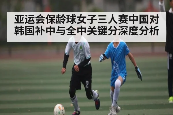 亚运会保龄球女子三人赛中国对韩国补中与全中关键分深度分析