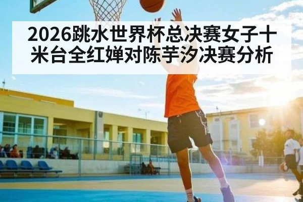 2026跳水世界杯总决赛女子十米台全红婵对陈芋汐决赛分析