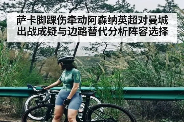 萨卡脚踝伤牵动阿森纳英超对曼城出战成疑与边路替代分析阵容选择