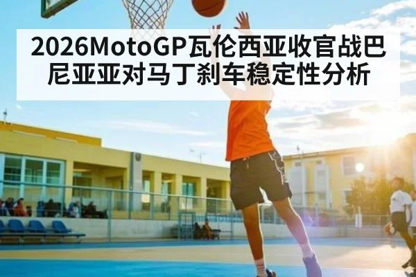 2026MotoGP瓦伦西亚收官战巴尼亚亚对马丁刹车稳定性分析